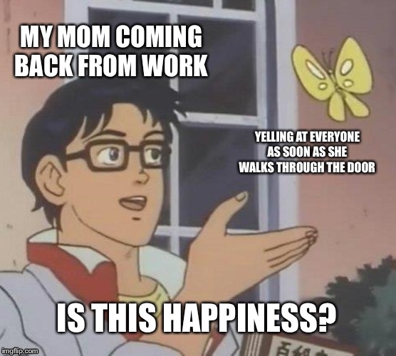 Is This A Pigeon Meme | MY MOM COMING BACK FROM WORK; YELLING AT EVERYONE AS SOON AS SHE WALKS THROUGH THE DOOR; IS THIS HAPPINESS? | image tagged in memes,is this a pigeon | made w/ Imgflip meme maker