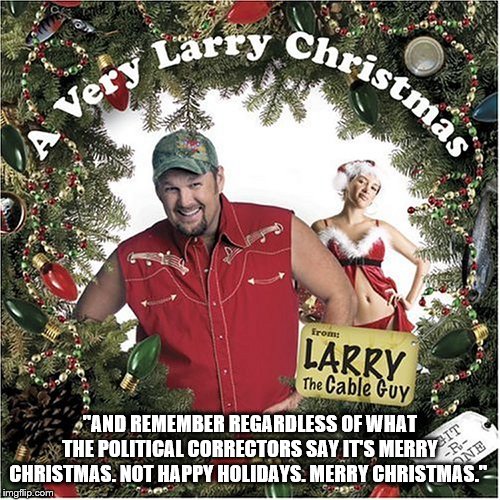 Merry Christmas | "AND REMEMBER REGARDLESS OF WHAT THE POLITICAL CORRECTORS SAY IT'S MERRY CHRISTMAS. NOT HAPPY HOLIDAYS. MERRY CHRISTMAS." | image tagged in political correctness,larry the cable guy,merry christmas | made w/ Imgflip meme maker