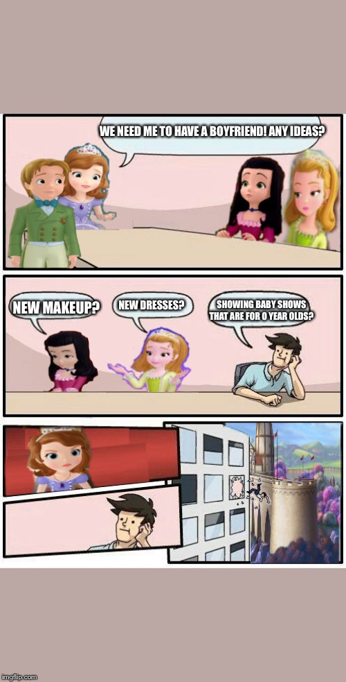 Sofia The First : Boardroom Meeting Suggestion | WE NEED ME TO HAVE A BOYFRIEND! ANY IDEAS? SHOWING BABY SHOWS THAT ARE FOR 0 YEAR OLDS? NEW DRESSES? NEW MAKEUP? | image tagged in sofia the first  boardroom meeting suggestion | made w/ Imgflip meme maker