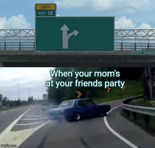 Left Exit 12 Off Ramp | When your mom's at your friends party | image tagged in memes,left exit 12 off ramp | made w/ Imgflip meme maker