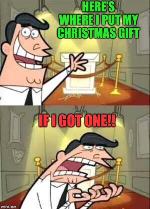 Timmy Turner`s Dad | HERE’S WHERE I PUT MY CHRISTMAS GIFT IF I GOT ONE!! | image tagged in timmy turners dad | made w/ Imgflip meme maker