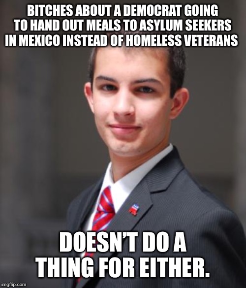College Conservative  | B**CHES ABOUT A DEMOCRAT GOING TO HAND OUT MEALS TO ASYLUM SEEKERS IN MEXICO INSTEAD OF HOMELESS VETERANS DOESN’T DO A THING FOR EITHER. | image tagged in college conservative | made w/ Imgflip meme maker