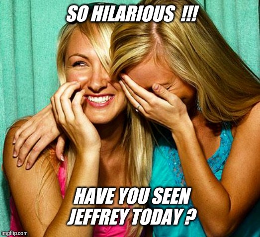 He's always a good laugh  !! | SO HILARIOUS  !!! HAVE YOU SEEN JEFFREY TODAY ? | image tagged in meme,comment,share,jeffrey | made w/ Imgflip meme maker