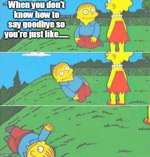 Goodbye | When you don't know how to say goodbye so you're just like...... | image tagged in simpsons,ralph wiggum,goodbye,anxiety | made w/ Imgflip meme maker