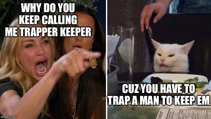 Angry lady cat | WHY DO YOU KEEP CALLING ME TRAPPER KEEPER; CUZ YOU HAVE TO TRAP A MAN TO KEEP EM | image tagged in angry lady cat | made w/ Imgflip meme maker