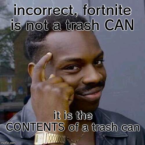 Thinking Black Guy | incorrect, fortnite is not a trash CAN it is the CONTENTS of a trash can | image tagged in thinking black guy | made w/ Imgflip meme maker