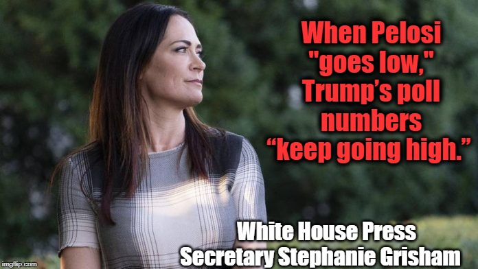 More Winning.... | When Pelosi "goes low," Trump’s poll numbers “keep going high.”; White House Press Secretary Stephanie Grisham | image tagged in politics,political meme,politics lol,politicians,political,political memes | made w/ Imgflip meme maker