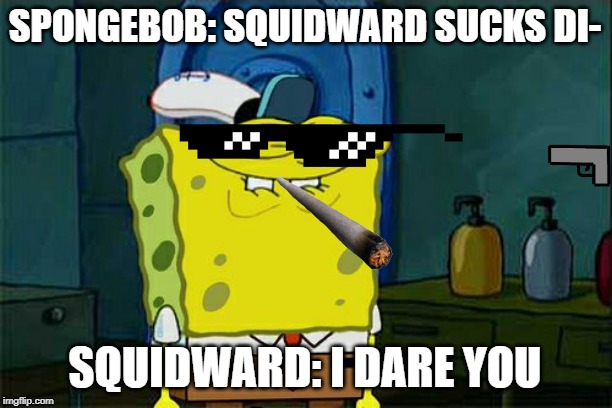 Don't You Squidward Meme | SPONGEBOB: SQUIDWARD SUCKS DI-; SQUIDWARD: I DARE YOU | image tagged in memes,dont you squidward | made w/ Imgflip meme maker