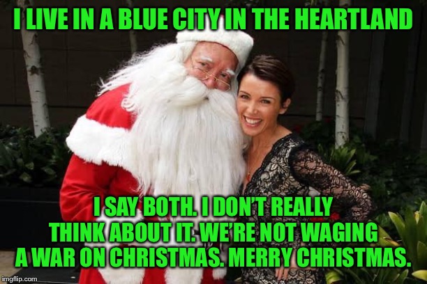 More War on Christmas bullshit. Merry Christmas. | I LIVE IN A BLUE CITY IN THE HEARTLAND; I SAY BOTH. I DON’T REALLY THINK ABOUT IT. WE’RE NOT WAGING A WAR ON CHRISTMAS. MERRY CHRISTMAS. | image tagged in dannii santa,merry christmas,war on christmas,happy holidays,politics lol,political correctness | made w/ Imgflip meme maker