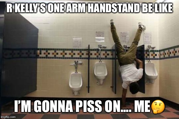 Peeing Handstand |  R KELLY’S ONE ARM HANDSTAND BE LIKE; I’M GONNA PISS ON.... ME🤔 | image tagged in peeing handstand | made w/ Imgflip meme maker