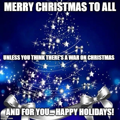Happy Christmas! | MERRY CHRISTMAS TO ALL; UNLESS YOU THINK THERE'S A WAR ON CHRISTMAS; AND FOR YOU... HAPPY HOLIDAYS! | image tagged in merry christmas,war on christmas,happy holidays | made w/ Imgflip meme maker