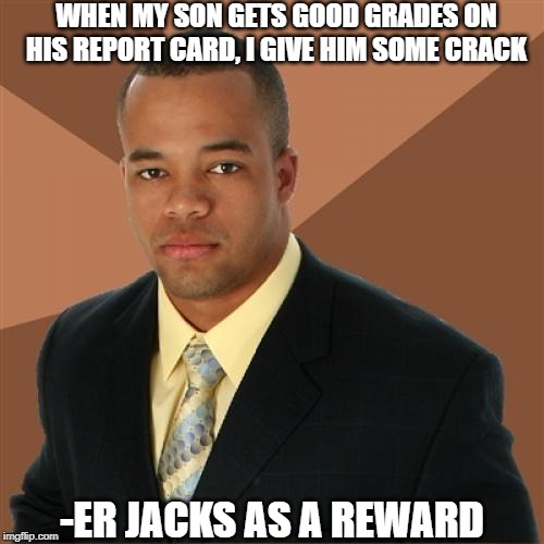 The Best Rewards | WHEN MY SON GETS GOOD GRADES ON HIS REPORT CARD, I GIVE HIM SOME CRACK; -ER JACKS AS A REWARD | image tagged in memes,successful black man | made w/ Imgflip meme maker