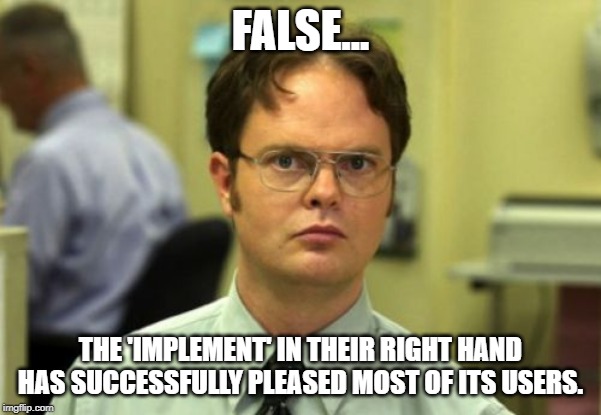False | FALSE... THE 'IMPLEMENT' IN THEIR RIGHT HAND HAS SUCCESSFULLY PLEASED MOST OF ITS USERS. | image tagged in false | made w/ Imgflip meme maker