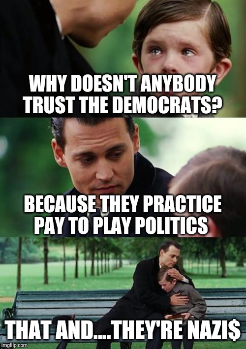 Finding Neverland | WHY DOESN'T ANYBODY TRUST THE DEMOCRATS? BECAUSE THEY PRACTICE PAY TO PLAY POLITICS; THAT AND....THEY'RE NAZI$ | image tagged in memes,finding neverland | made w/ Imgflip meme maker