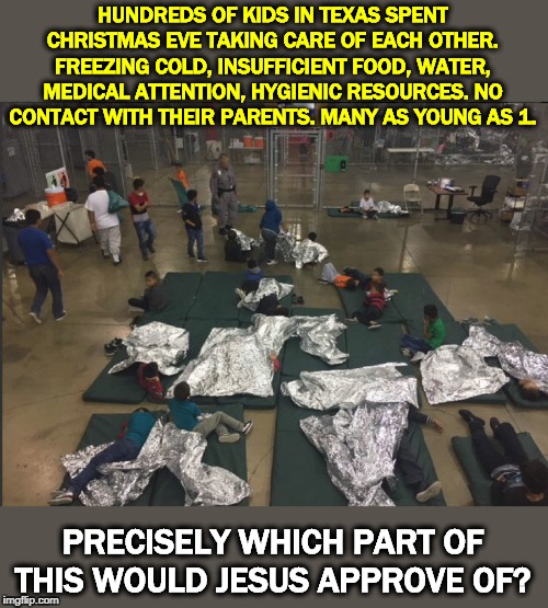 When Jesus said "Suffer the little children," I doubt this is what he had in mind. Trump is untroubled by their misery. Are you? | HUNDREDS OF KIDS IN TEXAS SPENT CHRISTMAS EVE TAKING CARE OF EACH OTHER. FREEZING COLD, INSUFFICIENT FOOD, WATER, MEDICAL ATTENTION, HYGIENIC RESOURCES. NO CONTACT WITH THEIR PARENTS. MANY AS YOUNG AS 1. PRECISELY WHICH PART OF THIS WOULD JESUS APPROVE OF? | image tagged in freezing cold,hunger,parents,medicine,children,merry christmas | made w/ Imgflip meme maker
