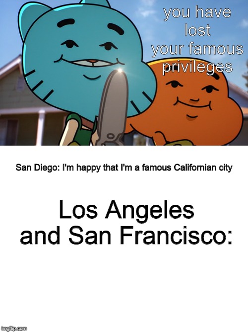 you have lost your famous privileges; San Diego: I'm happy that I'm a famous Californian city; Los Angeles and San Francisco: | image tagged in blank white template,gumballwithsharp,gumballmemes | made w/ Imgflip meme maker