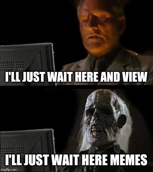 I'll Just Wait Here | I'LL JUST WAIT HERE AND VIEW; I'LL JUST WAIT HERE MEMES | image tagged in memes,ill just wait here,lol,kill some time,laughs | made w/ Imgflip meme maker