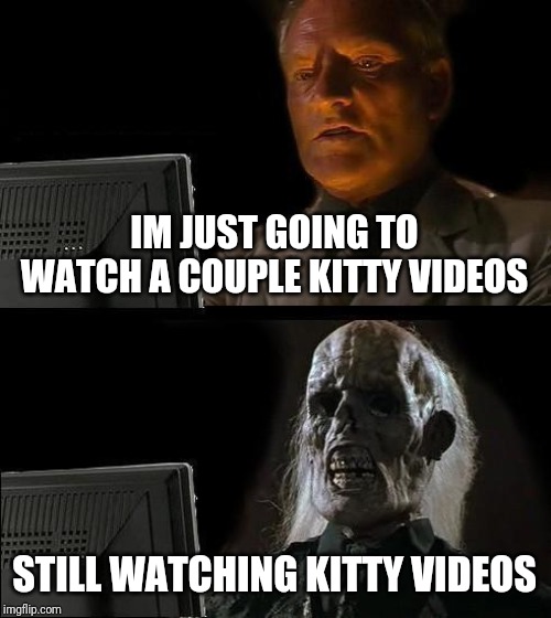 I'll Just Wait Here Meme | IM JUST GOING TO WATCH A COUPLE KITTY VIDEOS; STILL WATCHING KITTY VIDEOS | image tagged in memes,ill just wait here | made w/ Imgflip meme maker