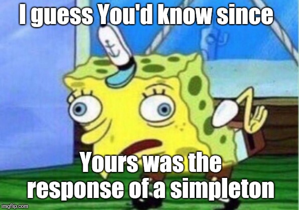 Mocking Spongebob Meme | I guess You'd know since Yours was the response of a simpleton | image tagged in memes,mocking spongebob | made w/ Imgflip meme maker