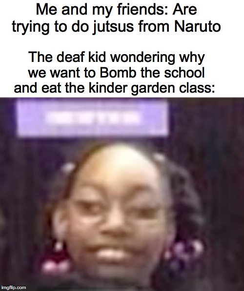 You are what? | Me and my friends: Are trying to do jutsus from Naruto; The deaf kid wondering why we want to Bomb the school and eat the kinder garden class: | image tagged in deaf,naruto | made w/ Imgflip meme maker