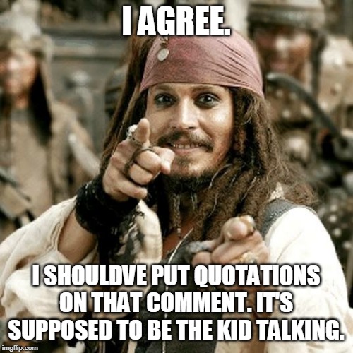 POINT JACK | I AGREE. I SHOULDVE PUT QUOTATIONS ON THAT COMMENT. IT'S SUPPOSED TO BE THE KID TALKING. | image tagged in point jack | made w/ Imgflip meme maker