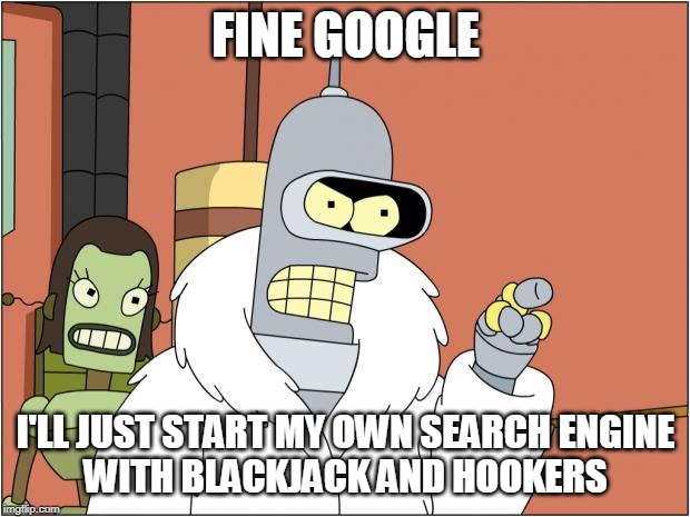 Bender Meme | FINE GOOGLE I'LL JUST START MY OWN SEARCH ENGINE
WITH BLACKJACK AND HOOKERS | image tagged in memes,bender | made w/ Imgflip meme maker