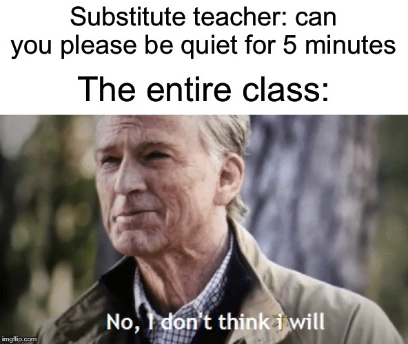 No | Substitute teacher: can you please be quiet for 5 minutes; The entire class: | image tagged in no i dont think i will,funny,memes,class,school | made w/ Imgflip meme maker