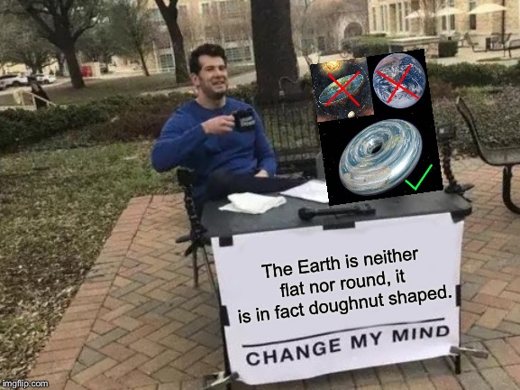 Change My Mind | The Earth is neither flat nor round, it is in fact doughnut shaped. | image tagged in memes,change my mind,doughnut,earth,flat earth | made w/ Imgflip meme maker