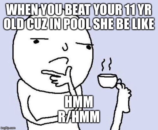 thinking meme | WHEN YOU BEAT YOUR 11 YR OLD CUZ IN POOL SHE BE LIKE; HMM
R/HMM | image tagged in thinking meme | made w/ Imgflip meme maker
