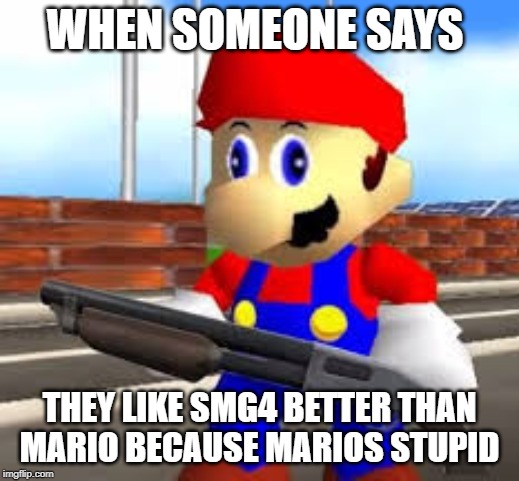 mario gun | WHEN SOMEONE SAYS; THEY LIKE SMG4 BETTER THAN MARIO BECAUSE MARIOS STUPID | image tagged in mario gun | made w/ Imgflip meme maker