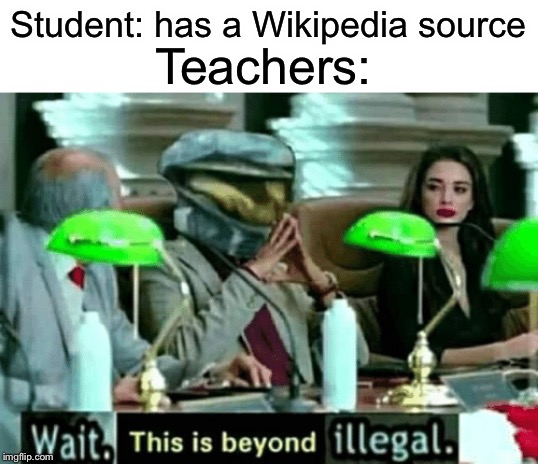 This is beyond illegal |  Student: has a Wikipedia source; Teachers: | image tagged in funny,memes,this is beyond science,wait thats illegal,teacher,wikipedia | made w/ Imgflip meme maker