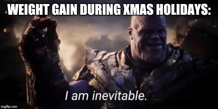 I am inevitable | WEIGHT GAIN DURING XMAS HOLIDAYS: | image tagged in i am inevitable | made w/ Imgflip meme maker