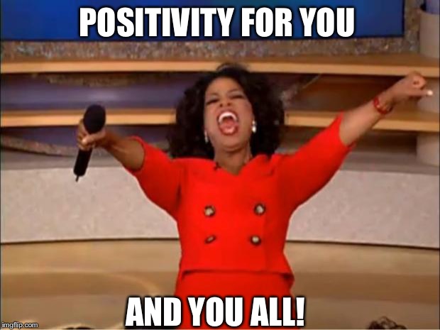 Positivity | POSITIVITY FOR YOU; AND YOU ALL! | image tagged in memes,oprah you get a,positivity | made w/ Imgflip meme maker