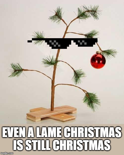 Merry Christmas one and all! | EVEN A LAME CHRISTMAS IS STILL CHRISTMAS | image tagged in christmas tree,memes,lame | made w/ Imgflip meme maker