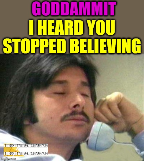 Stopped Believing | GODDAMMIT; I HEARD YOU STOPPED BELIEVING | image tagged in journey - steve perry | made w/ Imgflip meme maker