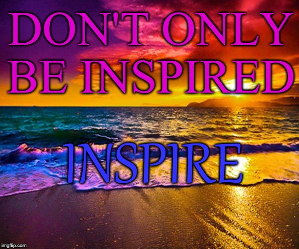 Beautiful Sunset | DON'T ONLY BE INSPIRED INSPIRE | image tagged in beautiful sunset | made w/ Imgflip meme maker