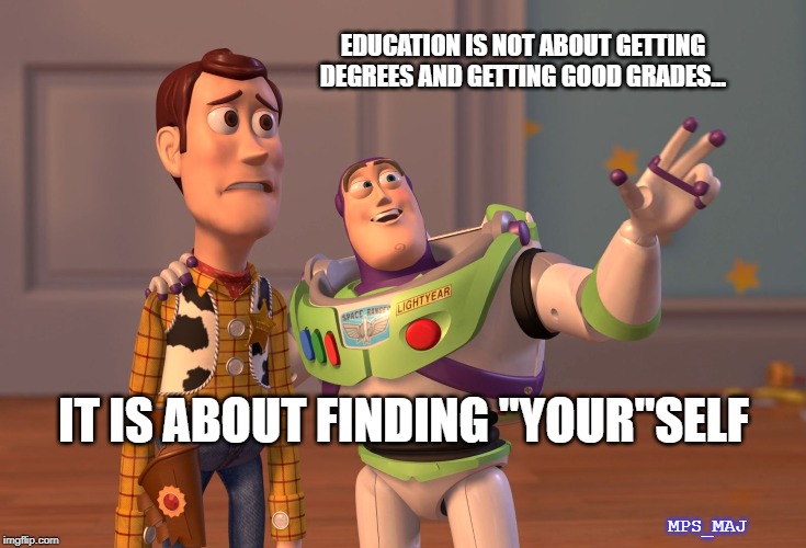 X, X Everywhere | EDUCATION IS NOT ABOUT GETTING DEGREES AND GETTING GOOD GRADES... IT IS ABOUT FINDING "YOUR"SELF; MPS_MAJ | image tagged in memes,x x everywhere | made w/ Imgflip meme maker