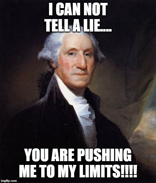 George Washington |  I CAN NOT TELL A LIE.... YOU ARE PUSHING ME TO MY LIMITS!!!! | image tagged in memes,george washington | made w/ Imgflip meme maker