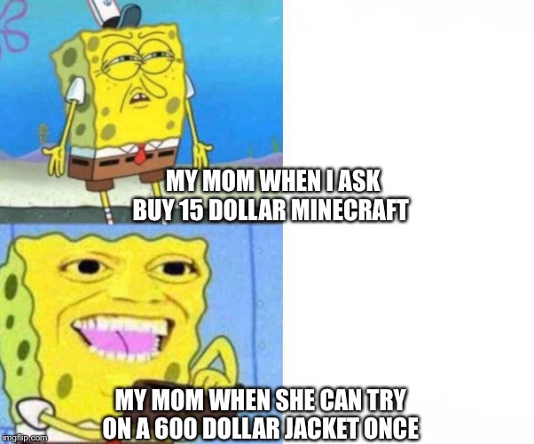 Sponge bob wallet | MY MOM WHEN I ASK BUY 15 DOLLAR MINECRAFT; MY MOM WHEN SHE CAN TRY ON A 600 DOLLAR JACKET ONCE | image tagged in sponge bob wallet | made w/ Imgflip meme maker