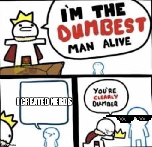 Im the dumbest man alive | I CREATED NERDS | image tagged in im the dumbest man alive | made w/ Imgflip meme maker