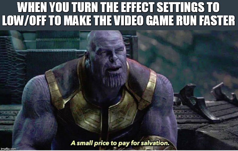 A small price to pay for salvation | WHEN YOU TURN THE EFFECT SETTINGS TO LOW/OFF TO MAKE THE VIDEO GAME RUN FASTER | image tagged in a small price to pay for salvation | made w/ Imgflip meme maker