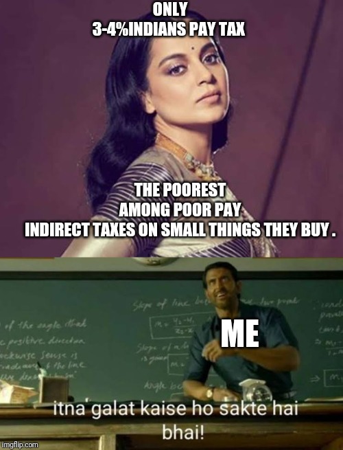 Kangana | ONLY 3-4%INDIANS PAY TAX; THE POOREST AMONG POOR PAY INDIRECT TAXES ON SMALL THINGS THEY BUY . ME | image tagged in memes | made w/ Imgflip meme maker