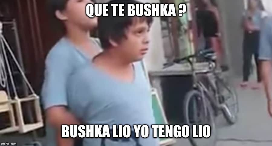 No pos si cierto | QUE TE BUSHKA ? BUSHKA LIO YO TENGO LIO | image tagged in no pos si cierto | made w/ Imgflip meme maker