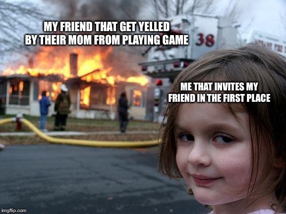Disaster Girl Meme | MY FRIEND THAT GET YELLED BY THEIR MOM FROM PLAYING GAME; ME THAT INVITES MY FRIEND IN THE FIRST PLACE | image tagged in memes,disaster girl | made w/ Imgflip meme maker