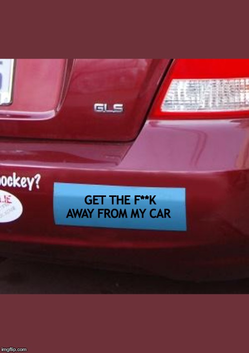 Bumper Sticker | GET THE F**K AWAY FROM MY CAR | image tagged in bumper sticker | made w/ Imgflip meme maker