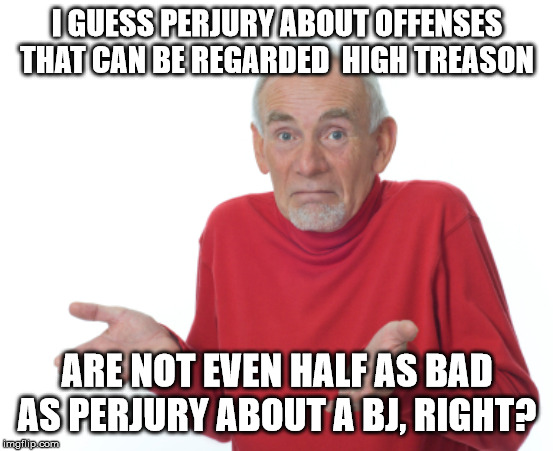 Guess I'll die  | I GUESS PERJURY ABOUT OFFENSES THAT CAN BE REGARDED  HIGH TREASON ARE NOT EVEN HALF AS BAD AS PERJURY ABOUT A BJ, RIGHT? | image tagged in guess i'll die | made w/ Imgflip meme maker