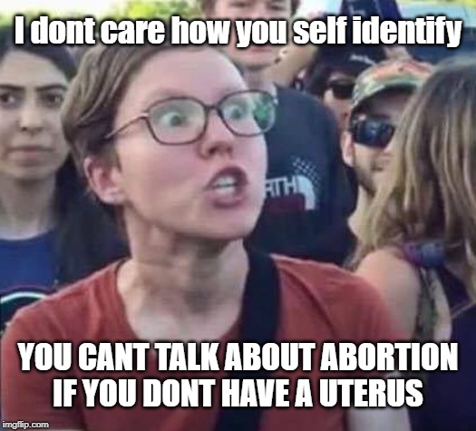 Angry Liberal | I dont care how you self identify; YOU CANT TALK ABOUT ABORTION IF YOU DONT HAVE A UTERUS | image tagged in angry liberal | made w/ Imgflip meme maker