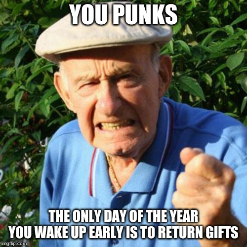Ungrateful punks | YOU PUNKS; THE ONLY DAY OF THE YEAR YOU WAKE UP EARLY IS TO RETURN GIFTS | image tagged in angry old man,ungrateful,return your gifts,buy your own presents,time to leave the basement,try aduting | made w/ Imgflip meme maker