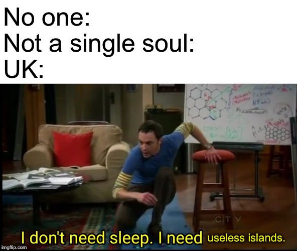 I don’t need sleep, I need answers | No one:
Not a single soul:
UK:; useless islands. | image tagged in i dont need sleep i need answers | made w/ Imgflip meme maker