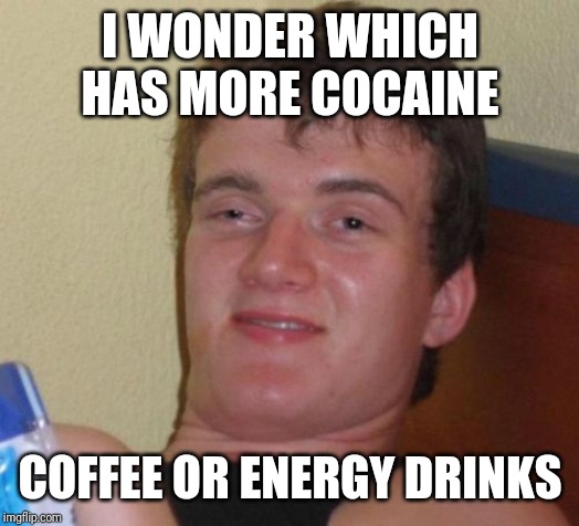 10 Guy Meme | I WONDER WHICH HAS MORE COCAINE; COFFEE OR ENERGY DRINKS | image tagged in memes,10 guy | made w/ Imgflip meme maker